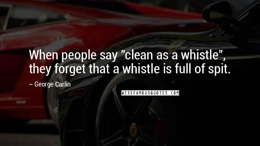 George Carlin Quotes: When people say "clean as a whistle", they forget that a whistle is full of spit.