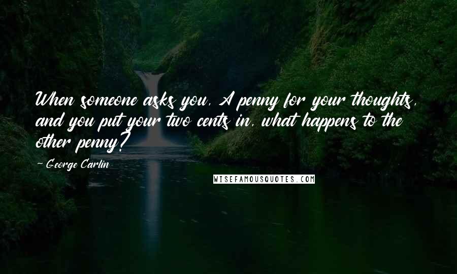 George Carlin Quotes: When someone asks you, A penny for your thoughts, and you put your two cents in, what happens to the other penny?