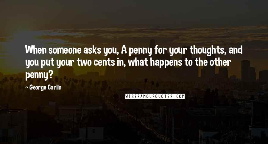 George Carlin Quotes: When someone asks you, A penny for your thoughts, and you put your two cents in, what happens to the other penny?