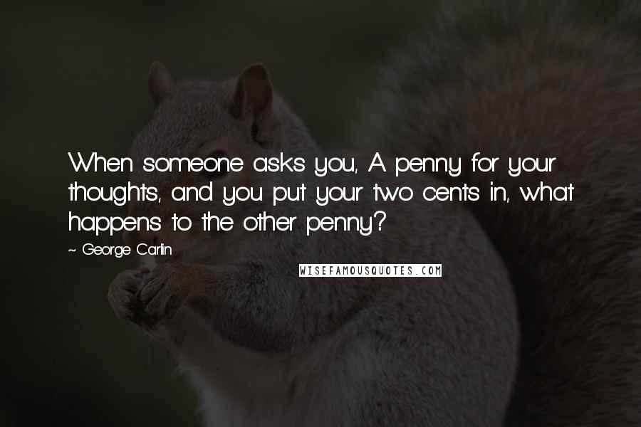 George Carlin Quotes: When someone asks you, A penny for your thoughts, and you put your two cents in, what happens to the other penny?