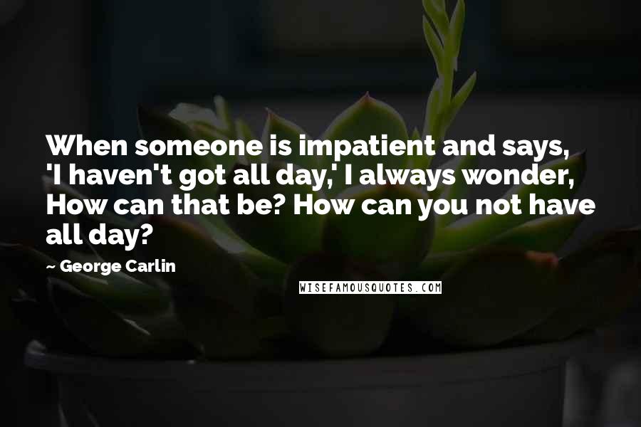 George Carlin Quotes: When someone is impatient and says, 'I haven't got all day,' I always wonder, How can that be? How can you not have all day?