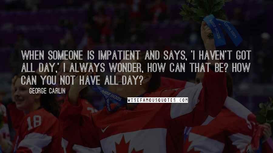 George Carlin Quotes: When someone is impatient and says, 'I haven't got all day,' I always wonder, How can that be? How can you not have all day?