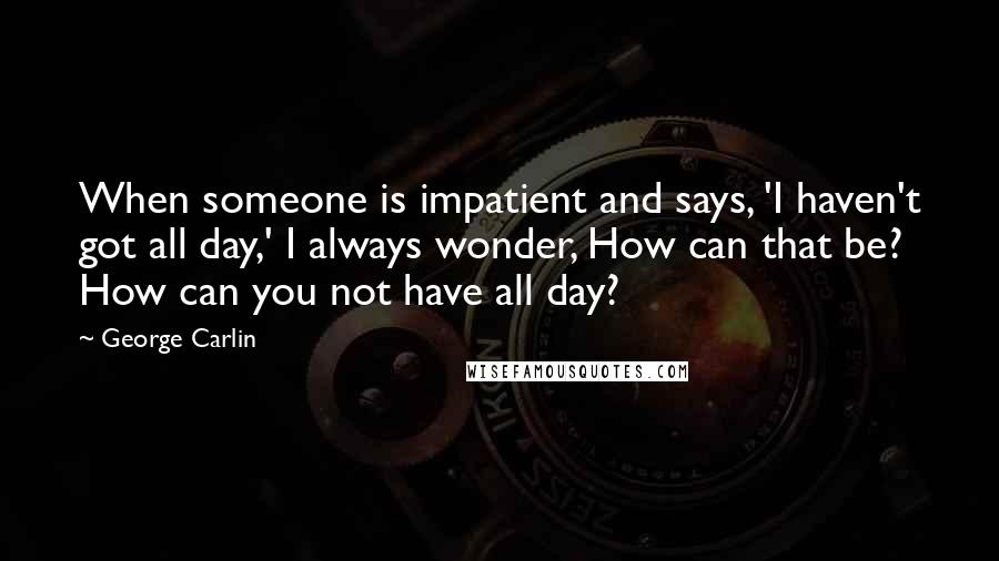 George Carlin Quotes: When someone is impatient and says, 'I haven't got all day,' I always wonder, How can that be? How can you not have all day?