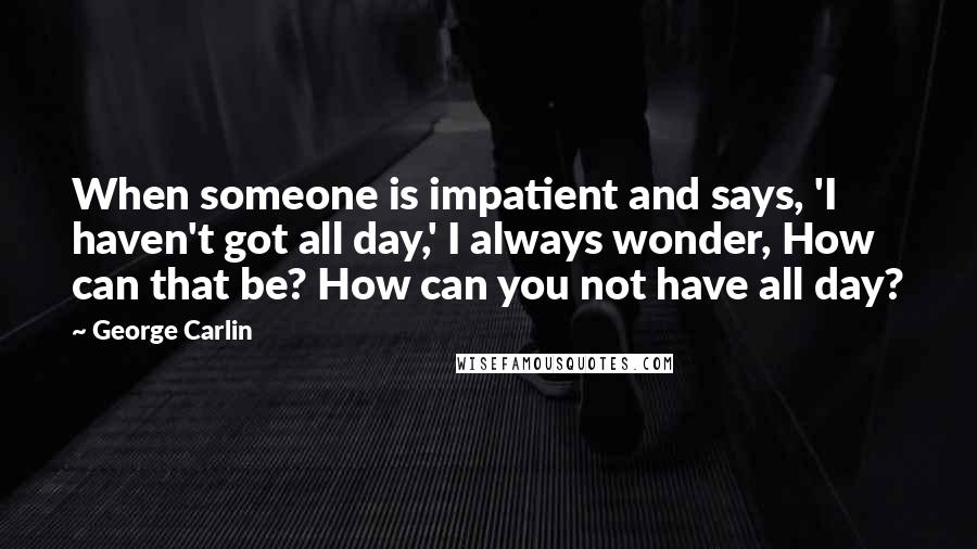 George Carlin Quotes: When someone is impatient and says, 'I haven't got all day,' I always wonder, How can that be? How can you not have all day?