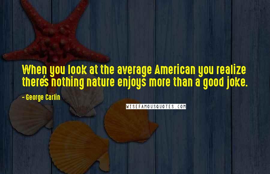 George Carlin Quotes: When you look at the average American you realize there's nothing nature enjoys more than a good joke.