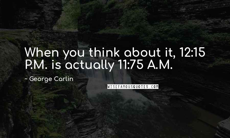 George Carlin Quotes: When you think about it, 12:15 P.M. is actually 11:75 A.M.