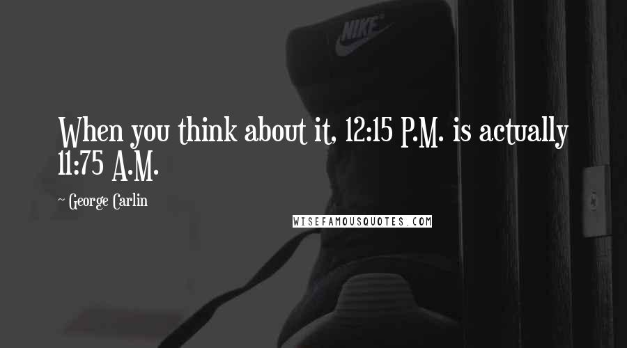 George Carlin Quotes: When you think about it, 12:15 P.M. is actually 11:75 A.M.