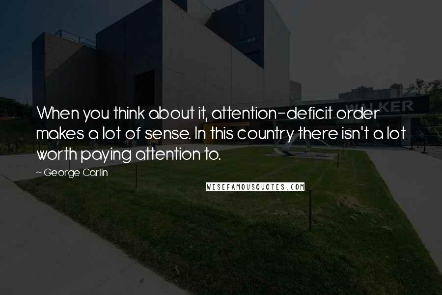 George Carlin Quotes: When you think about it, attention-deficit order makes a lot of sense. In this country there isn't a lot worth paying attention to.