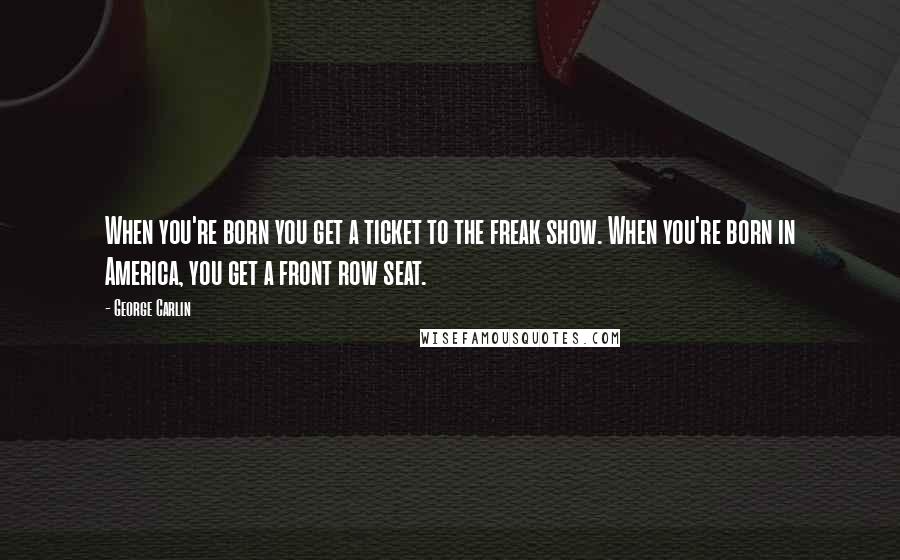George Carlin Quotes: When you're born you get a ticket to the freak show. When you're born in America, you get a front row seat.