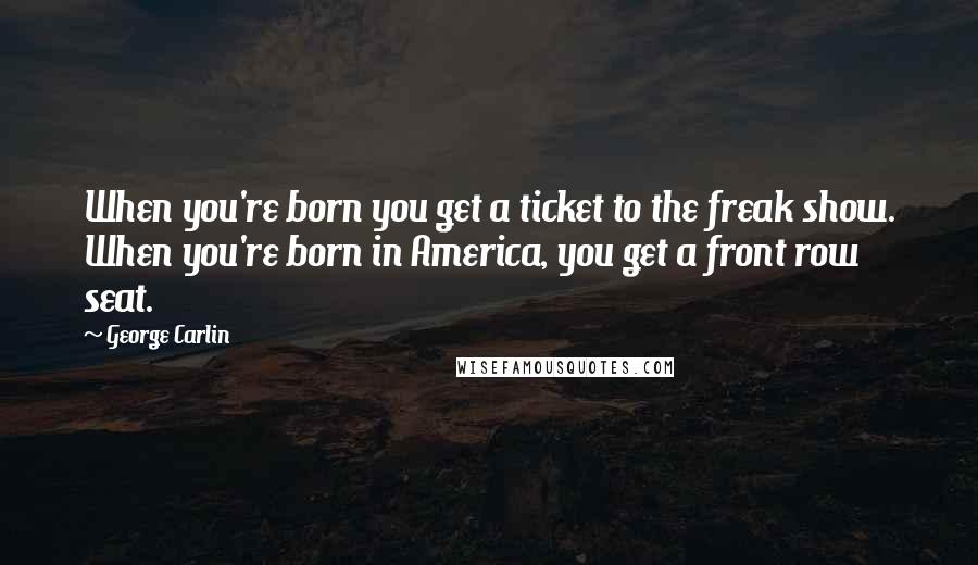 George Carlin Quotes: When you're born you get a ticket to the freak show. When you're born in America, you get a front row seat.