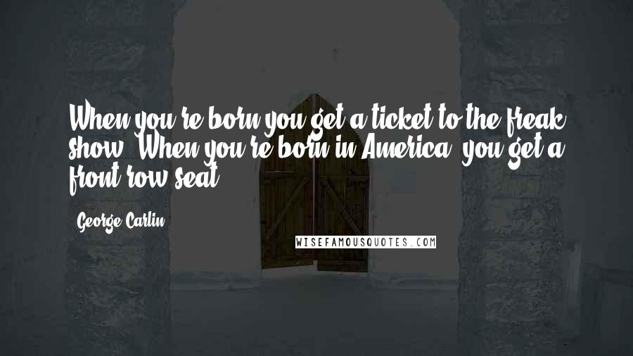 George Carlin Quotes: When you're born you get a ticket to the freak show. When you're born in America, you get a front row seat.