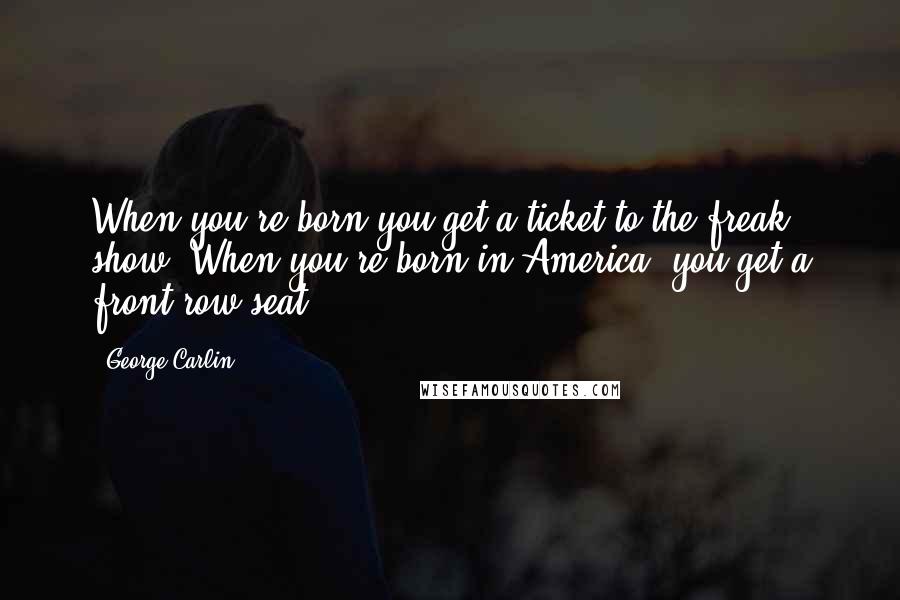 George Carlin Quotes: When you're born you get a ticket to the freak show. When you're born in America, you get a front row seat.