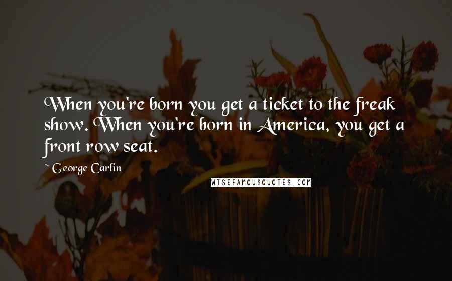 George Carlin Quotes: When you're born you get a ticket to the freak show. When you're born in America, you get a front row seat.