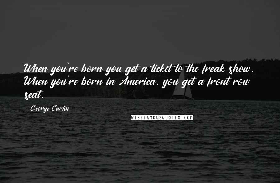 George Carlin Quotes: When you're born you get a ticket to the freak show. When you're born in America, you get a front row seat.