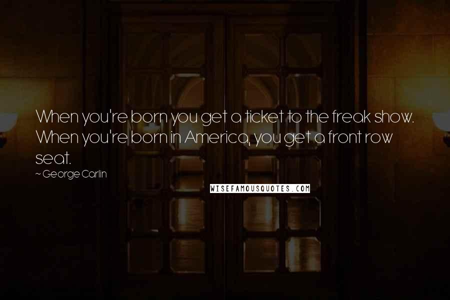 George Carlin Quotes: When you're born you get a ticket to the freak show. When you're born in America, you get a front row seat.