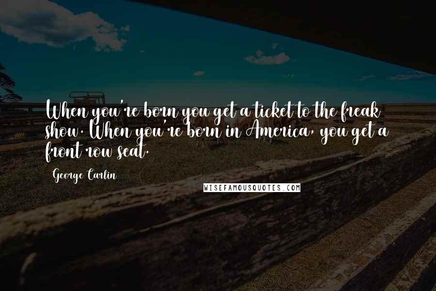 George Carlin Quotes: When you're born you get a ticket to the freak show. When you're born in America, you get a front row seat.