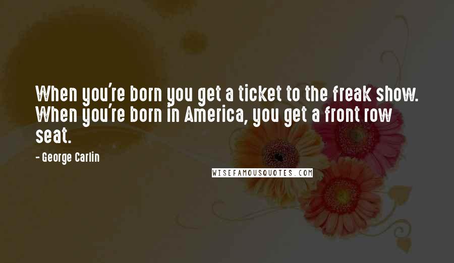 George Carlin Quotes: When you're born you get a ticket to the freak show. When you're born in America, you get a front row seat.