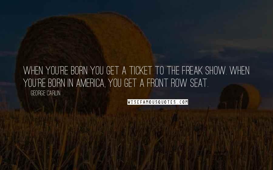 George Carlin Quotes: When you're born you get a ticket to the freak show. When you're born in America, you get a front row seat.