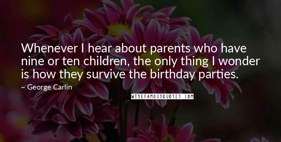 George Carlin Quotes: Whenever I hear about parents who have nine or ten children, the only thing I wonder is how they survive the birthday parties.