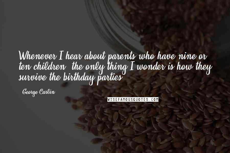 George Carlin Quotes: Whenever I hear about parents who have nine or ten children, the only thing I wonder is how they survive the birthday parties.