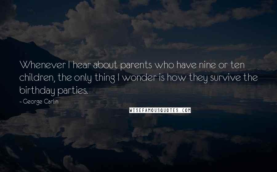 George Carlin Quotes: Whenever I hear about parents who have nine or ten children, the only thing I wonder is how they survive the birthday parties.