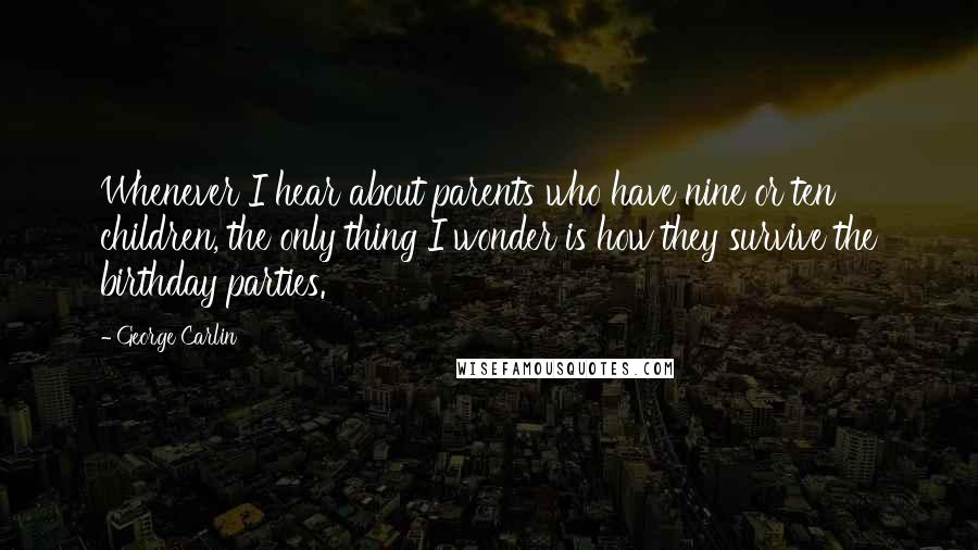 George Carlin Quotes: Whenever I hear about parents who have nine or ten children, the only thing I wonder is how they survive the birthday parties.