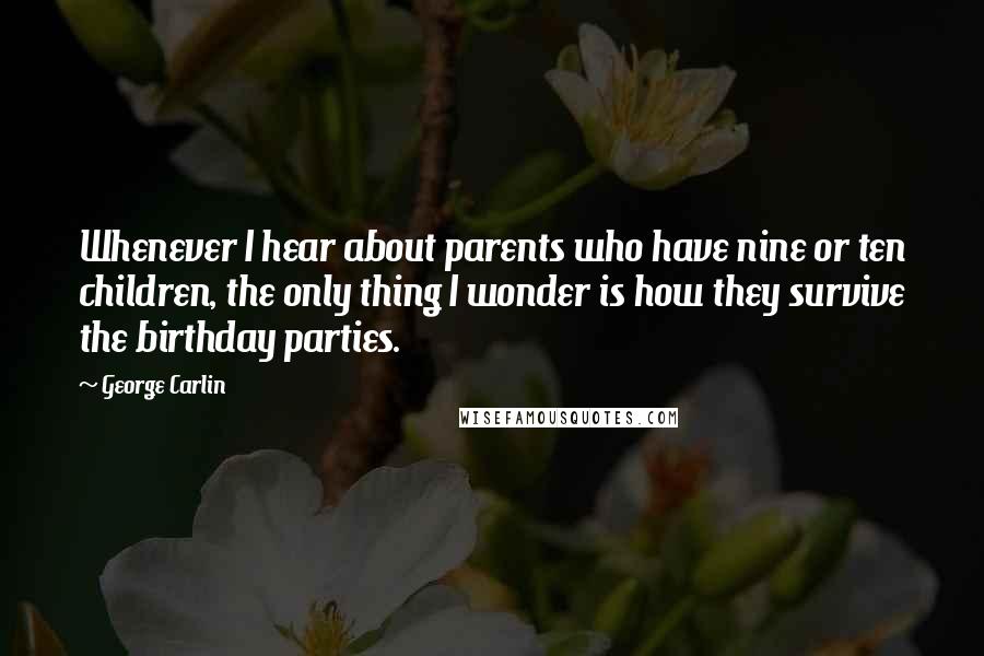 George Carlin Quotes: Whenever I hear about parents who have nine or ten children, the only thing I wonder is how they survive the birthday parties.