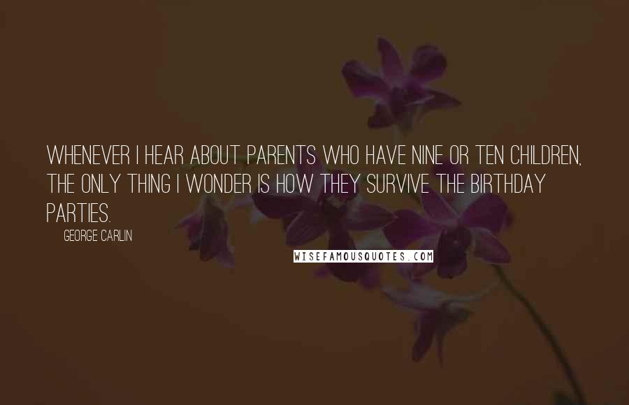 George Carlin Quotes: Whenever I hear about parents who have nine or ten children, the only thing I wonder is how they survive the birthday parties.