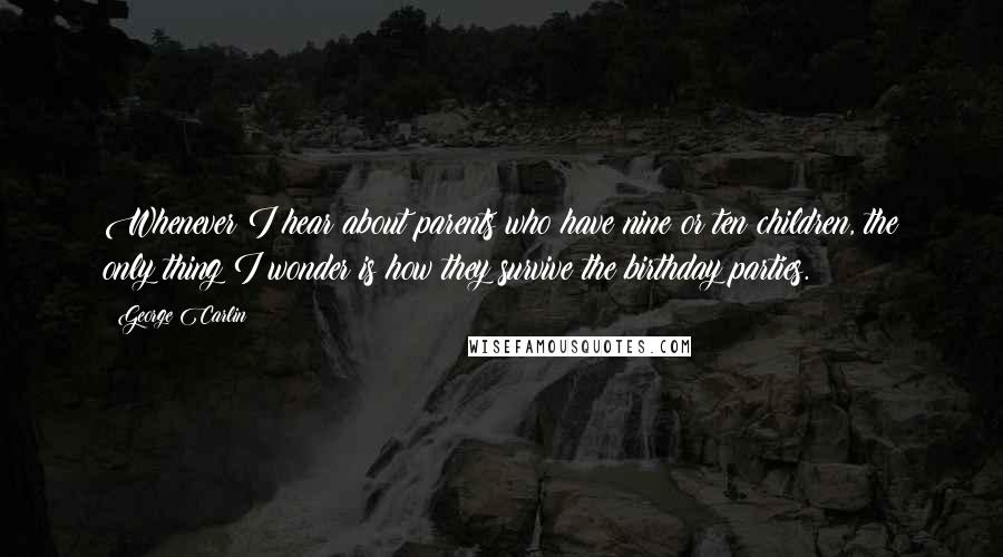 George Carlin Quotes: Whenever I hear about parents who have nine or ten children, the only thing I wonder is how they survive the birthday parties.