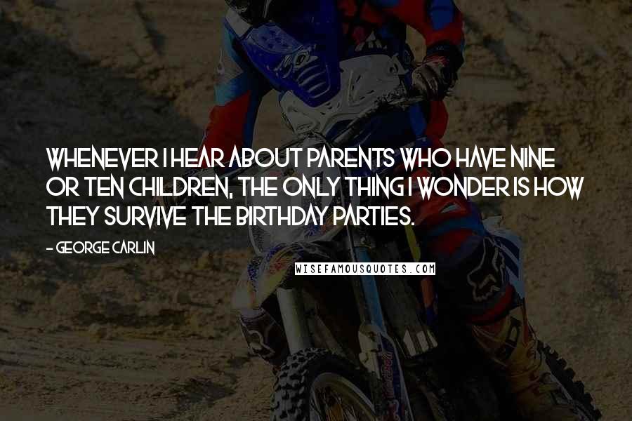 George Carlin Quotes: Whenever I hear about parents who have nine or ten children, the only thing I wonder is how they survive the birthday parties.