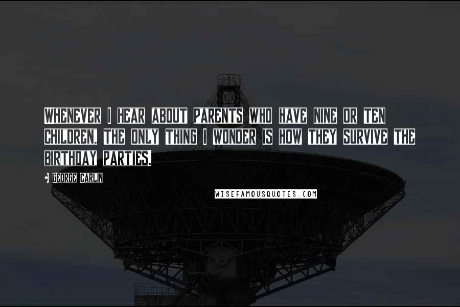 George Carlin Quotes: Whenever I hear about parents who have nine or ten children, the only thing I wonder is how they survive the birthday parties.