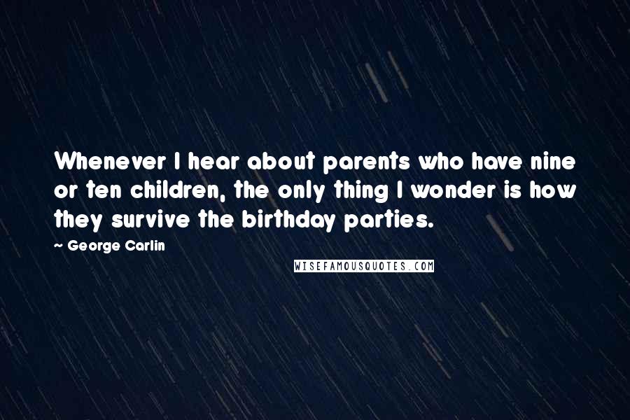 George Carlin Quotes: Whenever I hear about parents who have nine or ten children, the only thing I wonder is how they survive the birthday parties.