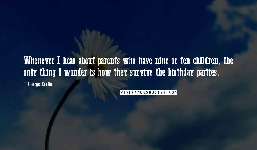 George Carlin Quotes: Whenever I hear about parents who have nine or ten children, the only thing I wonder is how they survive the birthday parties.