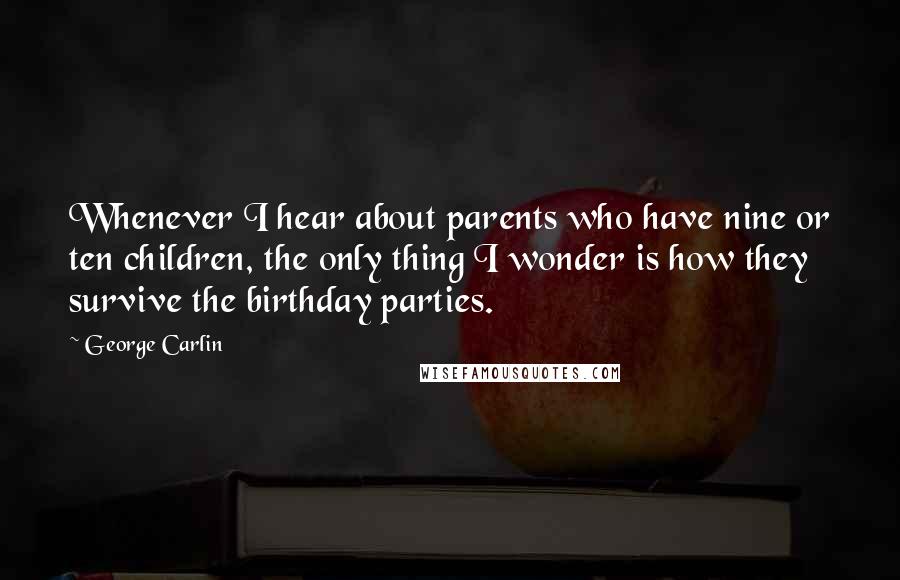 George Carlin Quotes: Whenever I hear about parents who have nine or ten children, the only thing I wonder is how they survive the birthday parties.