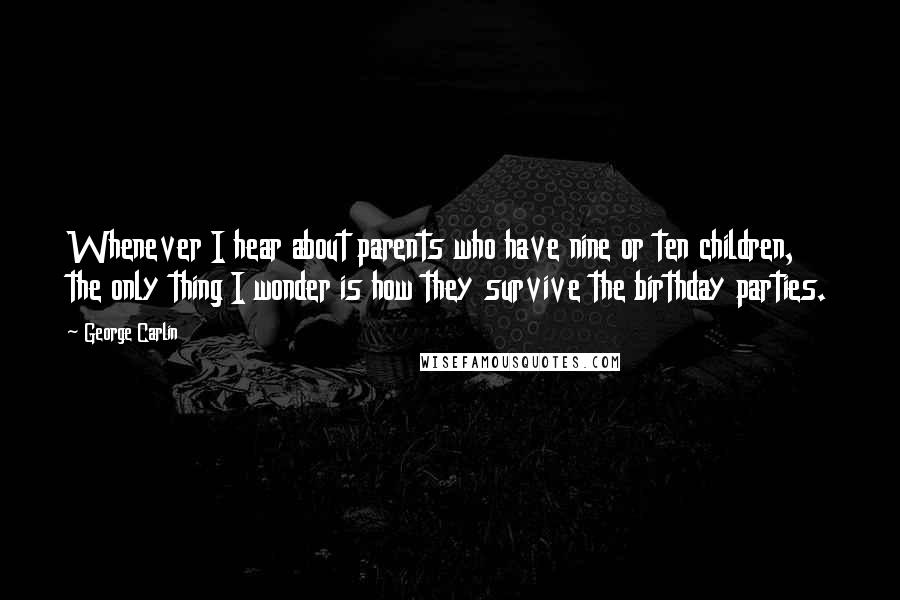 George Carlin Quotes: Whenever I hear about parents who have nine or ten children, the only thing I wonder is how they survive the birthday parties.