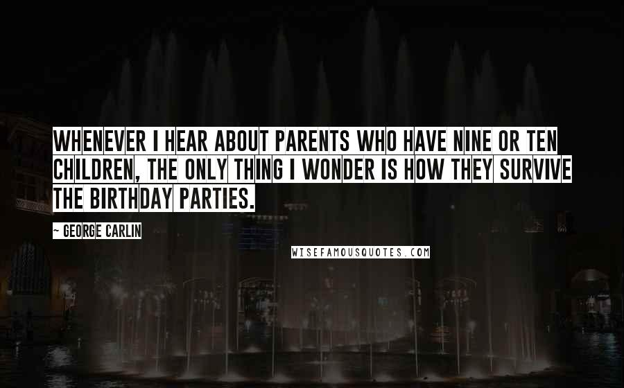 George Carlin Quotes: Whenever I hear about parents who have nine or ten children, the only thing I wonder is how they survive the birthday parties.