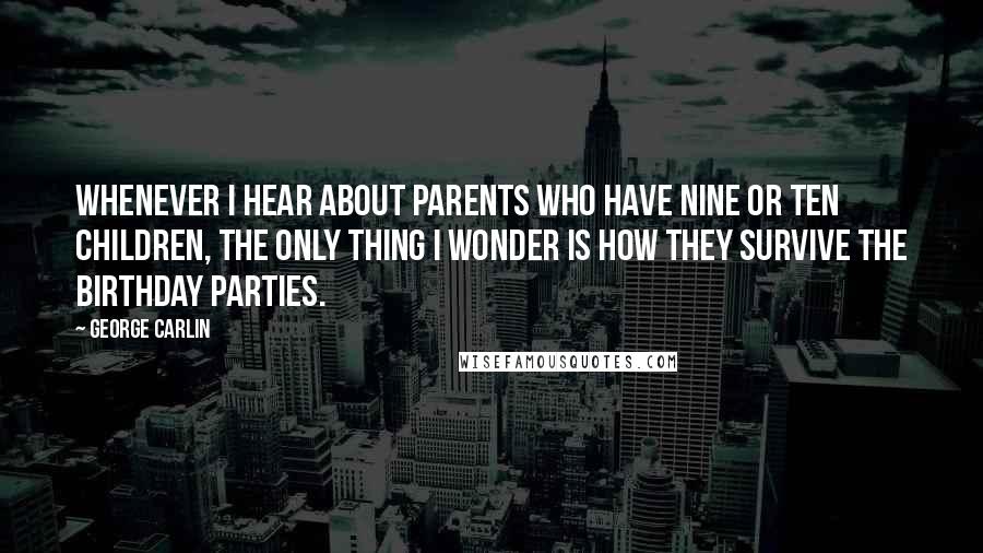 George Carlin Quotes: Whenever I hear about parents who have nine or ten children, the only thing I wonder is how they survive the birthday parties.