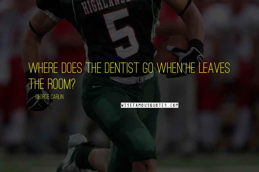 George Carlin Quotes: Where does the dentist go when he leaves the room?