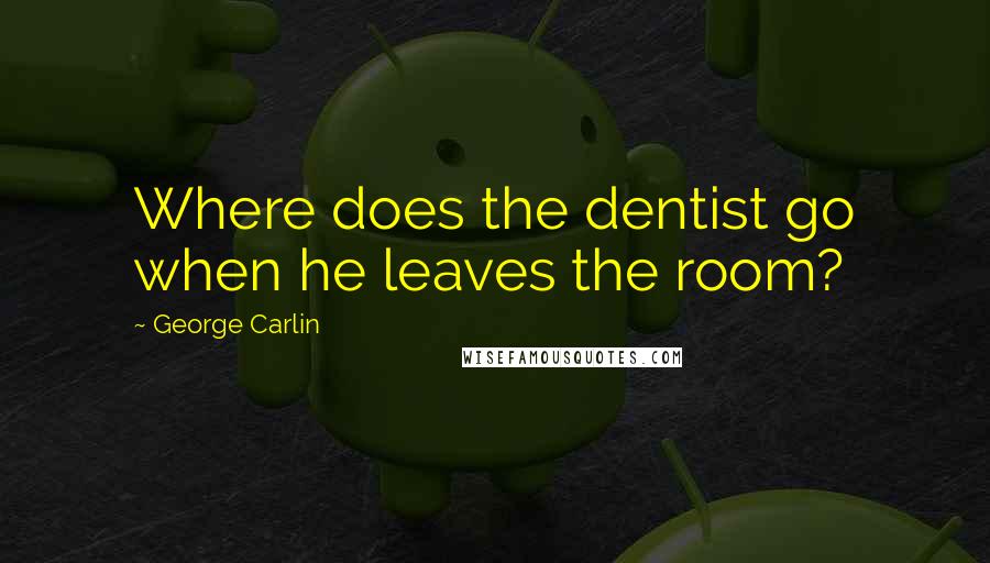 George Carlin Quotes: Where does the dentist go when he leaves the room?