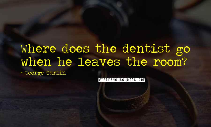 George Carlin Quotes: Where does the dentist go when he leaves the room?