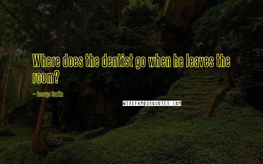 George Carlin Quotes: Where does the dentist go when he leaves the room?