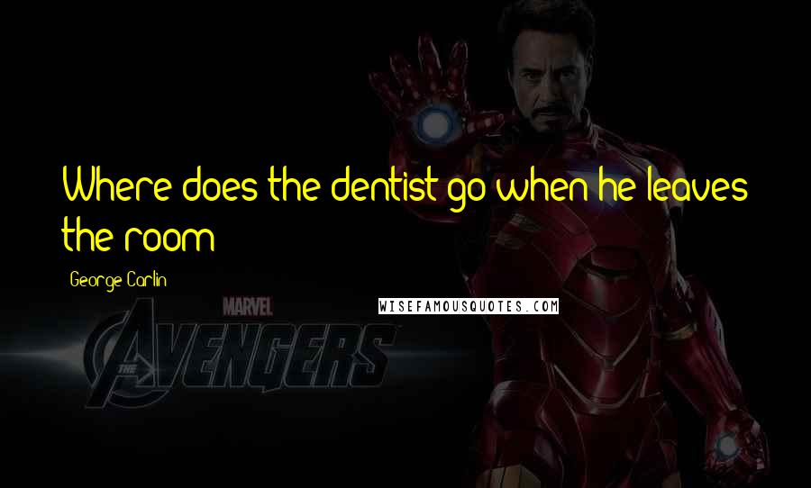 George Carlin Quotes: Where does the dentist go when he leaves the room?