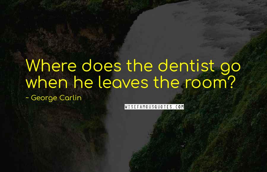 George Carlin Quotes: Where does the dentist go when he leaves the room?