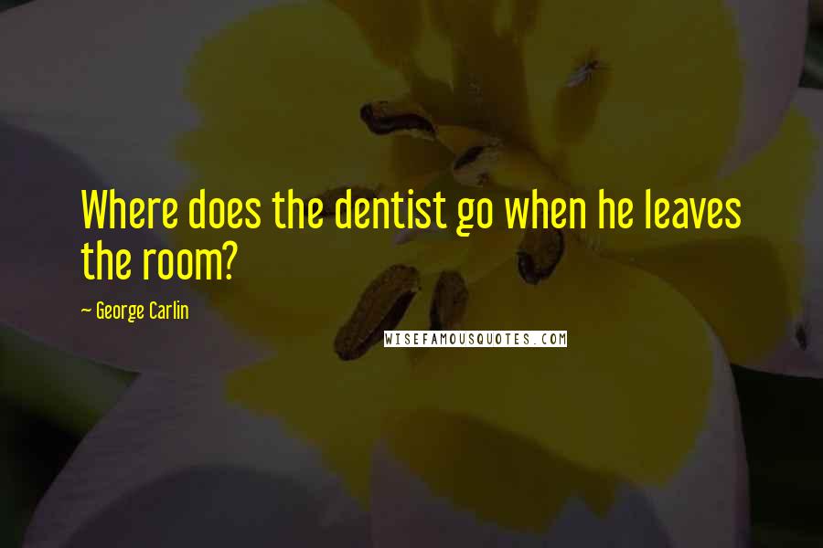 George Carlin Quotes: Where does the dentist go when he leaves the room?