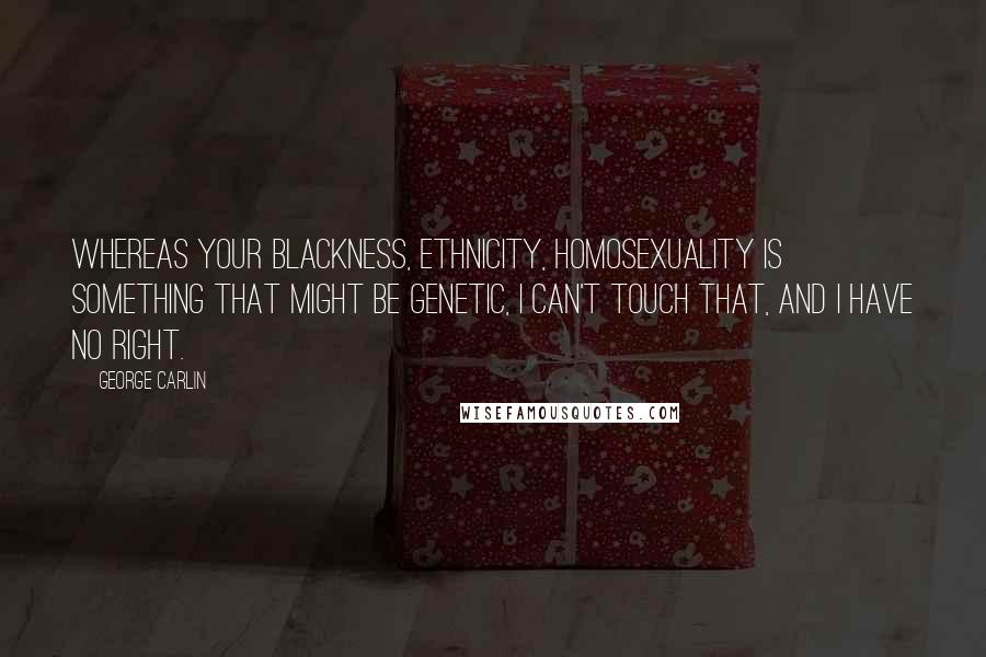 George Carlin Quotes: Whereas your blackness, ethnicity, homosexuality is something that might be genetic, I can't touch that, and I have no right.