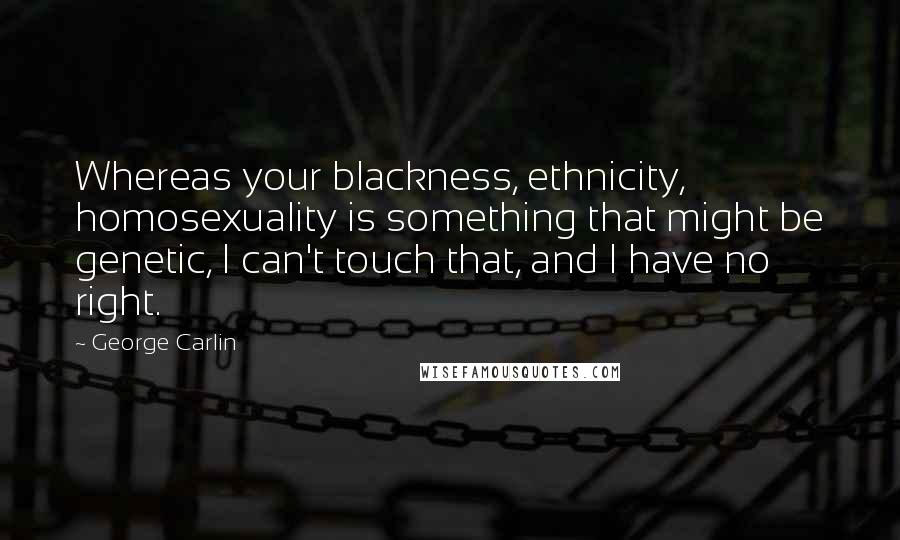 George Carlin Quotes: Whereas your blackness, ethnicity, homosexuality is something that might be genetic, I can't touch that, and I have no right.
