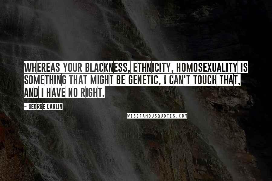 George Carlin Quotes: Whereas your blackness, ethnicity, homosexuality is something that might be genetic, I can't touch that, and I have no right.