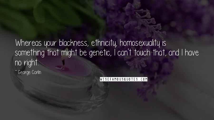 George Carlin Quotes: Whereas your blackness, ethnicity, homosexuality is something that might be genetic, I can't touch that, and I have no right.
