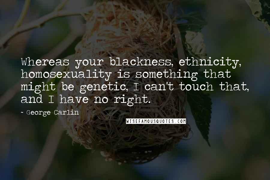 George Carlin Quotes: Whereas your blackness, ethnicity, homosexuality is something that might be genetic, I can't touch that, and I have no right.