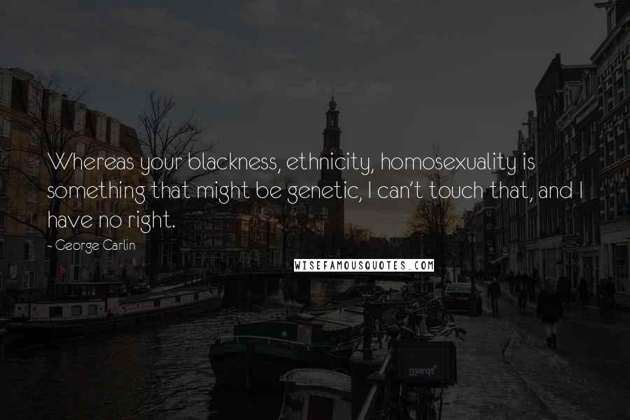 George Carlin Quotes: Whereas your blackness, ethnicity, homosexuality is something that might be genetic, I can't touch that, and I have no right.